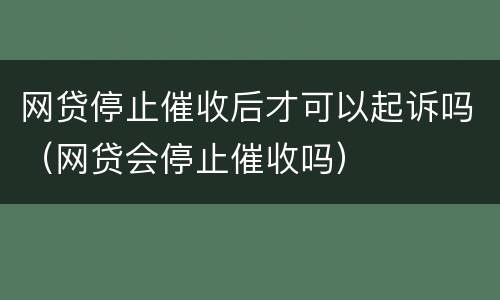 网贷停止催收后才可以起诉吗（网贷会停止催收吗）