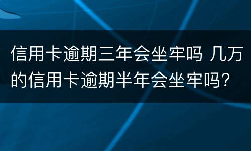 信用卡逾期三年会坐牢吗 几万的信用卡逾期半年会坐牢吗?