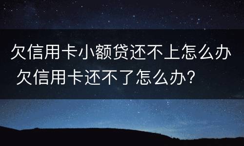 欠信用卡小额贷还不上怎么办 欠信用卡还不了怎么办?