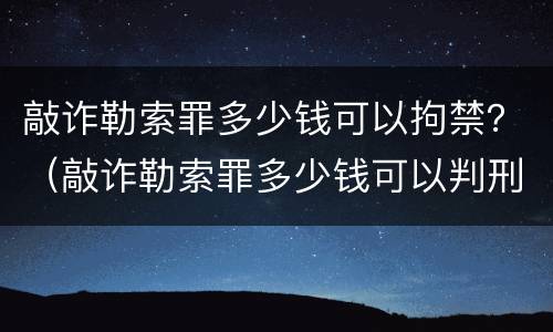 敲诈勒索罪多少钱可以拘禁？（敲诈勒索罪多少钱可以判刑）