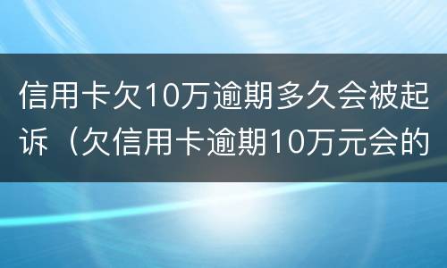 信用卡欠10万逾期多久会被起诉（欠信用卡逾期10万元会的被判刑吗）