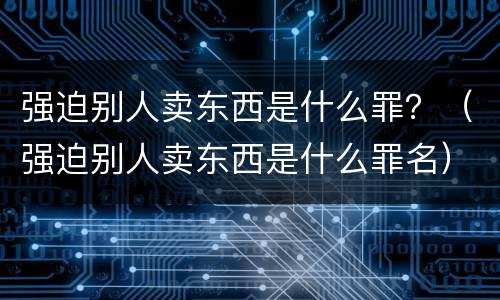 强迫别人卖东西是什么罪？（强迫别人卖东西是什么罪名）