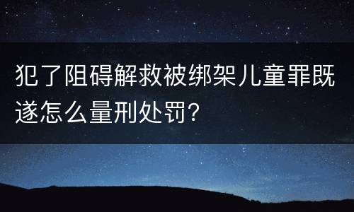 犯了阻碍解救被绑架儿童罪既遂怎么量刑处罚？