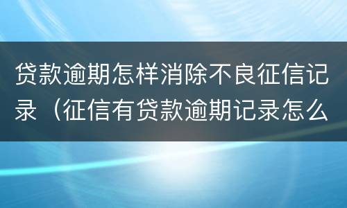 贷款逾期怎样消除不良征信记录（征信有贷款逾期记录怎么消除）