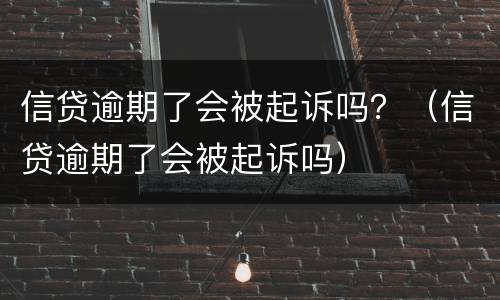 信贷逾期了会被起诉吗？（信贷逾期了会被起诉吗）