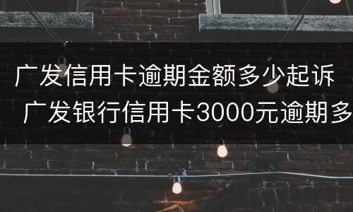 广发信用卡逾期金额多少起诉 广发银行信用卡3000元逾期多久会起诉