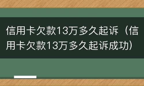 信用卡欠款13万多久起诉（信用卡欠款13万多久起诉成功）