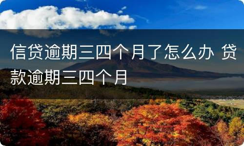 信贷逾期三四个月了怎么办 贷款逾期三四个月
