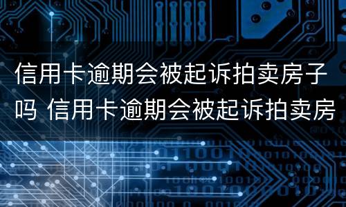 信用卡逾期会被起诉拍卖房子吗 信用卡逾期会被起诉拍卖房子吗知乎