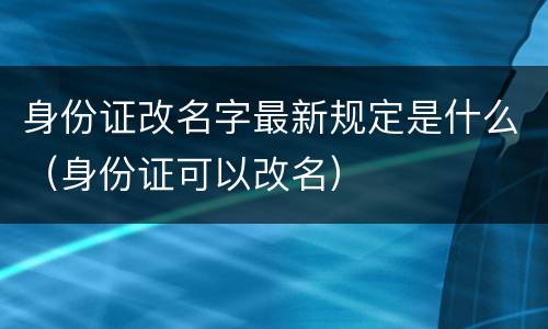 身份证改名字最新规定是什么（身份证可以改名）