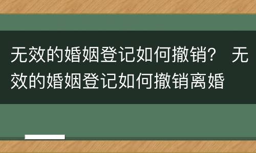 无效的婚姻登记如何撤销？ 无效的婚姻登记如何撤销离婚