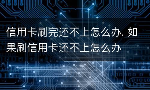 信用卡刷完还不上怎么办. 如果刷信用卡还不上怎么办