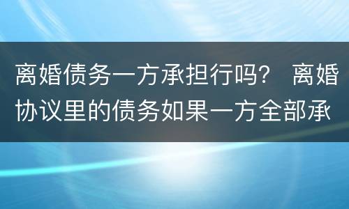 离婚债务一方承担行吗？ 离婚协议里的债务如果一方全部承担