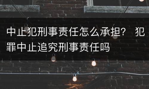 中止犯刑事责任怎么承担？ 犯罪中止追究刑事责任吗