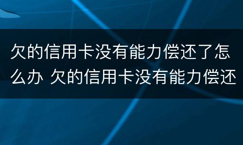 欠的信用卡没有能力偿还了怎么办 欠的信用卡没有能力偿还了怎么办理