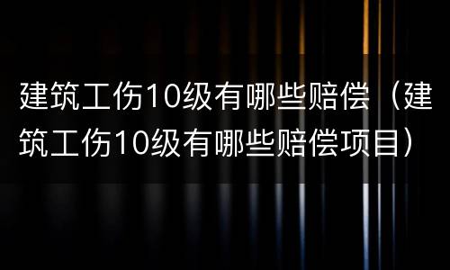 建筑工伤10级有哪些赔偿（建筑工伤10级有哪些赔偿项目）