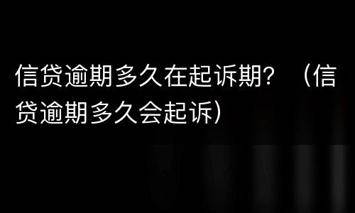 信贷逾期多久在起诉期？（信贷逾期多久会起诉）