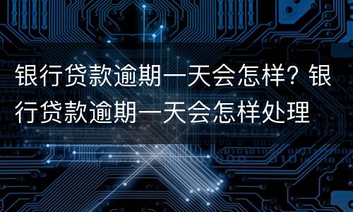 银行贷款逾期一天会怎样? 银行贷款逾期一天会怎样处理