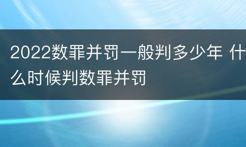 2022数罪并罚一般判多少年 什么时候判数罪并罚