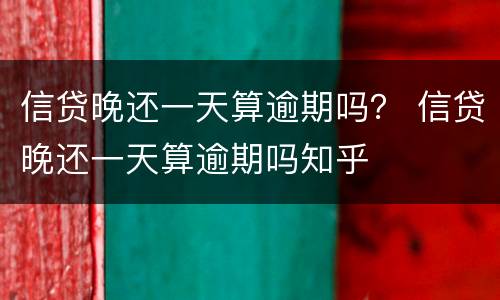 信贷晚还一天算逾期吗？ 信贷晚还一天算逾期吗知乎
