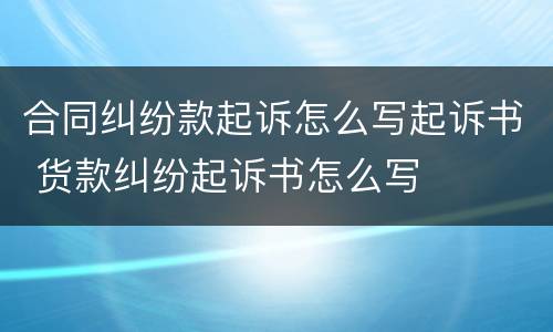 合同纠纷款起诉怎么写起诉书 货款纠纷起诉书怎么写