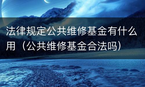 法律规定公共维修基金有什么用（公共维修基金合法吗）