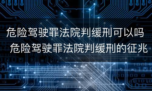 危险驾驶罪法院判缓刑可以吗 危险驾驶罪法院判缓刑的征兆