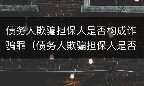 债务人欺骗担保人是否构成诈骗罪（债务人欺骗担保人是否构成诈骗罪）