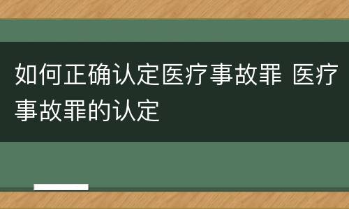 如何正确认定医疗事故罪 医疗事故罪的认定