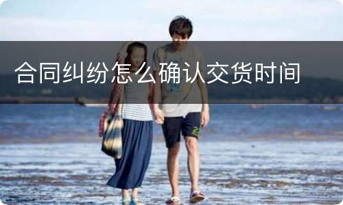 合同纠纷怎么确认交货时间
