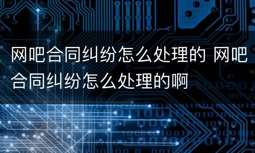 网吧合同纠纷怎么处理的 网吧合同纠纷怎么处理的啊