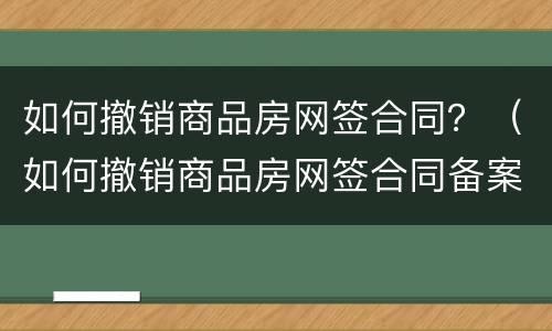 如何撤销商品房网签合同？（如何撤销商品房网签合同备案登记）