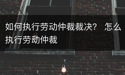 如何执行劳动仲裁裁决？ 怎么执行劳动仲裁