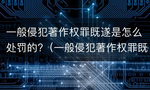 一般侵犯著作权罪既遂是怎么处罚的?（一般侵犯著作权罪既遂是怎么处罚的呢）