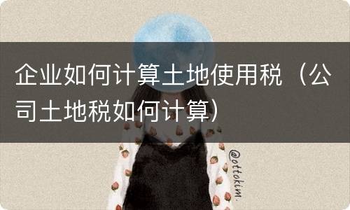 企业如何计算土地使用税（公司土地税如何计算）