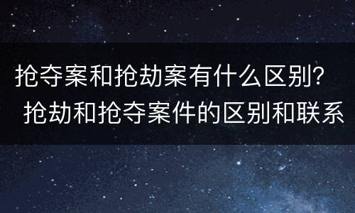 抢夺案和抢劫案有什么区别？ 抢劫和抢夺案件的区别和联系