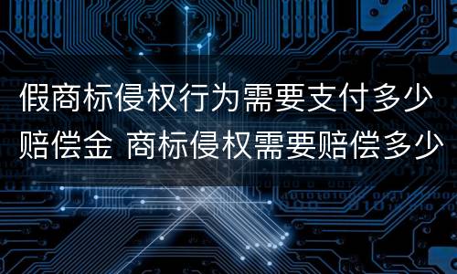 假商标侵权行为需要支付多少赔偿金 商标侵权需要赔偿多少钱