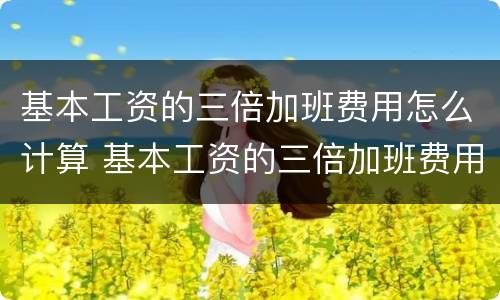 基本工资的三倍加班费用怎么计算 基本工资的三倍加班费用怎么计算出来