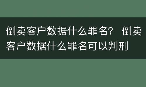 倒卖客户数据什么罪名？ 倒卖客户数据什么罪名可以判刑