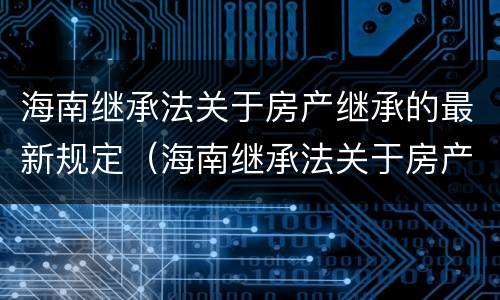 海南继承法关于房产继承的最新规定（海南继承法关于房产继承的最新规定是）