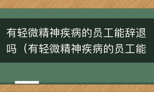 有轻微精神疾病的员工能辞退吗（有轻微精神疾病的员工能辞退吗怎么赔偿）
