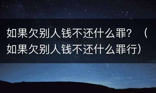 如果欠别人钱不还什么罪？（如果欠别人钱不还什么罪行）
