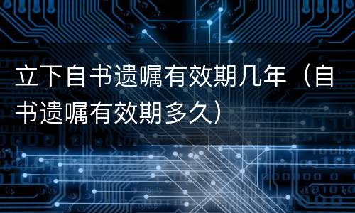 立下自书遗嘱有效期几年（自书遗嘱有效期多久）