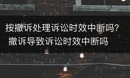 按撤诉处理诉讼时效中断吗？ 撤诉导致诉讼时效中断吗