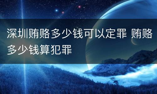 深圳贿赂多少钱可以定罪 贿赂多少钱算犯罪