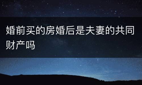婚前买的房婚后是夫妻的共同财产吗