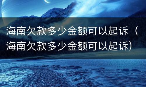 海南欠款多少金额可以起诉（海南欠款多少金额可以起诉）