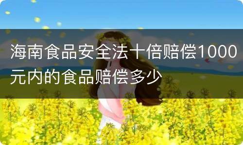 海南食品安全法十倍赔偿1000元内的食品赔偿多少