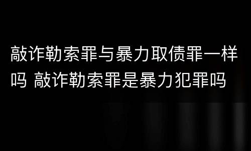 敲诈勒索罪与暴力取债罪一样吗 敲诈勒索罪是暴力犯罪吗