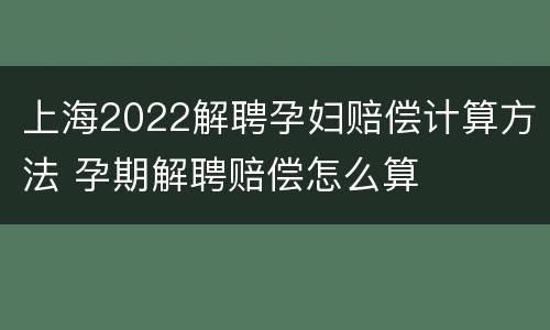 上海2022解聘孕妇赔偿计算方法 孕期解聘赔偿怎么算